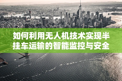 如何利用无人机技术实现半挂车运输的智能监控与安全保障？