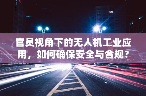 官员视角下的无人机工业应用，如何确保安全与合规？