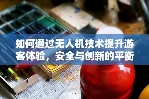 如何通过无人机技术提升游客体验，安全与创新的平衡？
