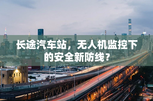 长途汽车站，无人机监控下的安全新防线？