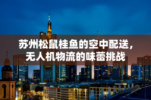苏州松鼠桂鱼的空中配送，无人机物流的味蕾挑战