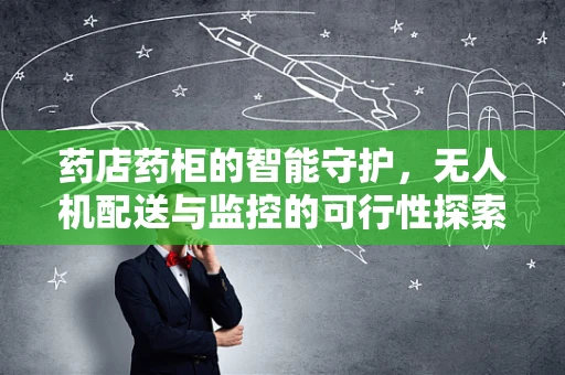 药店药柜的智能守护，无人机配送与监控的可行性探索