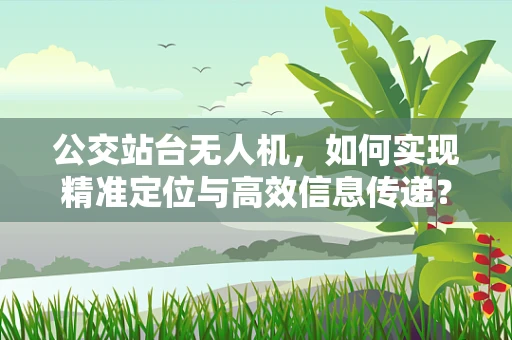 公交站台无人机，如何实现精准定位与高效信息传递？