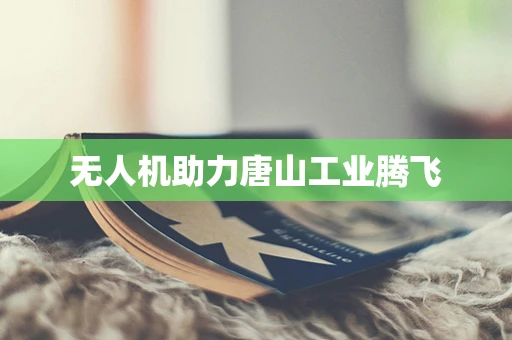 无人机助力唐山工业腾飞