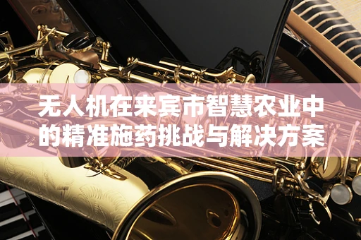 无人机在来宾市智慧农业中的精准施药挑战与解决方案