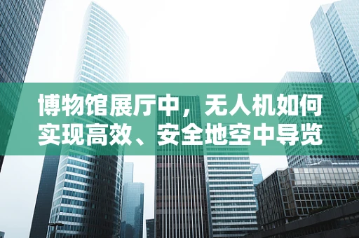 博物馆展厅中，无人机如何实现高效、安全地空中导览？