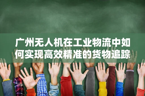 广州无人机在工业物流中如何实现高效精准的货物追踪？