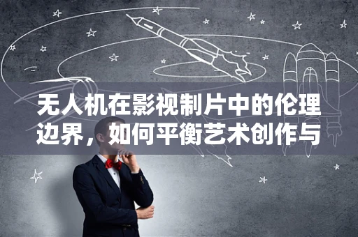 无人机在影视制片中的伦理边界，如何平衡艺术创作与隐私侵犯？