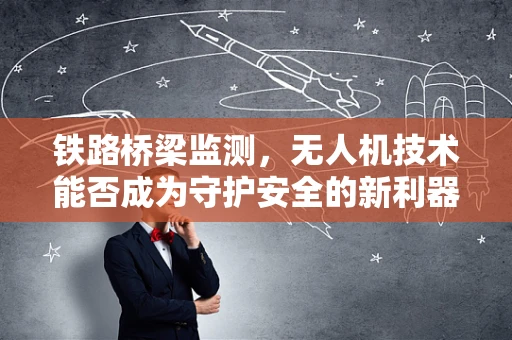 铁路桥梁监测，无人机技术能否成为守护安全的新利器？