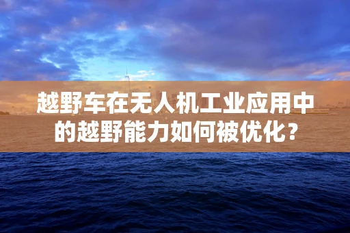 越野车在无人机工业应用中的越野能力如何被优化？