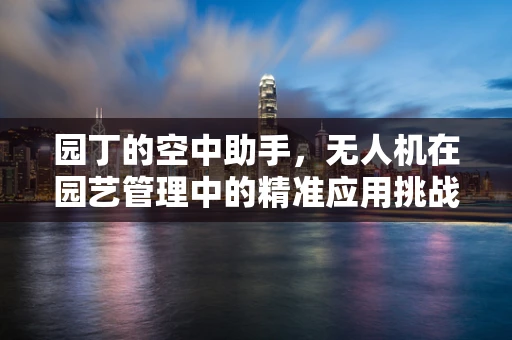 园丁的空中助手，无人机在园艺管理中的精准应用挑战