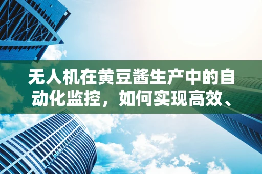 无人机在黄豆酱生产中的自动化监控，如何实现高效、无损的智能检测？