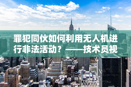 罪犯同伙如何利用无人机进行非法活动？——技术员视角的深度剖析