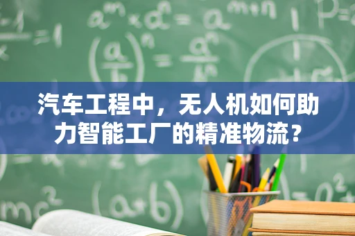 汽车工程中，无人机如何助力智能工厂的精准物流？