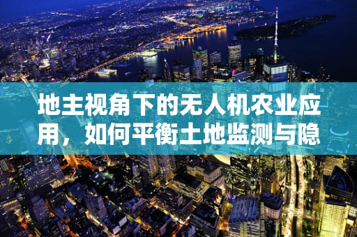 地主视角下的无人机农业应用，如何平衡土地监测与隐私保护？