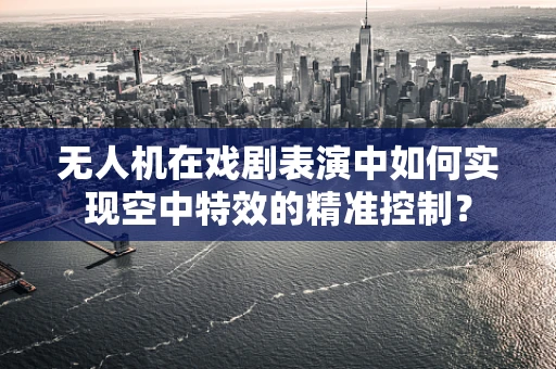 无人机在戏剧表演中如何实现空中特效的精准控制？
