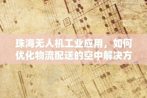 珠海无人机工业应用，如何优化物流配送的空中解决方案？