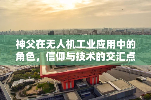 神父在无人机工业应用中的角色，信仰与技术的交汇点？