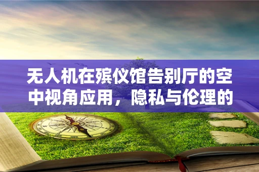 无人机在殡仪馆告别厅的空中视角应用，隐私与伦理的平衡挑战