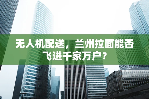 无人机配送，兰州拉面能否飞进千家万户？