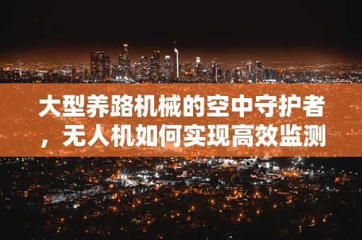大型养路机械的空中守护者，无人机如何实现高效监测？