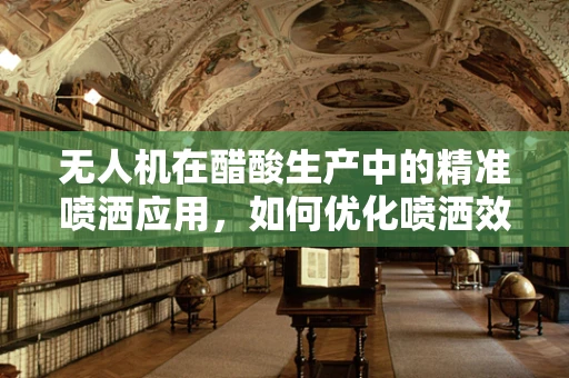无人机在醋酸生产中的精准喷洒应用，如何优化喷洒效率？