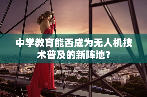 中学教育能否成为无人机技术普及的新阵地？