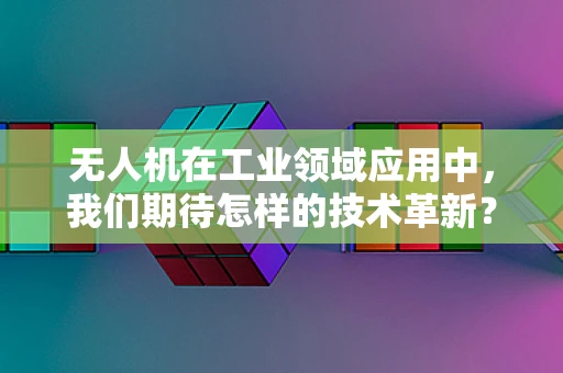 无人机在工业领域应用中，我们期待怎样的技术革新？