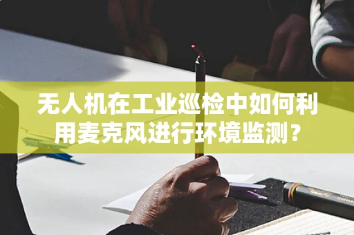 无人机在工业巡检中如何利用麦克风进行环境监测？