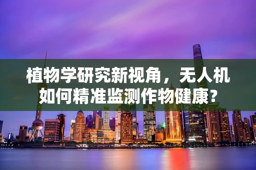 植物学研究新视角，无人机如何精准监测作物健康？