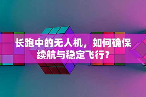 长跑中的无人机，如何确保续航与稳定飞行？