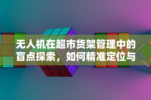 无人机在超市货架管理中的盲点探索，如何精准定位与补货？