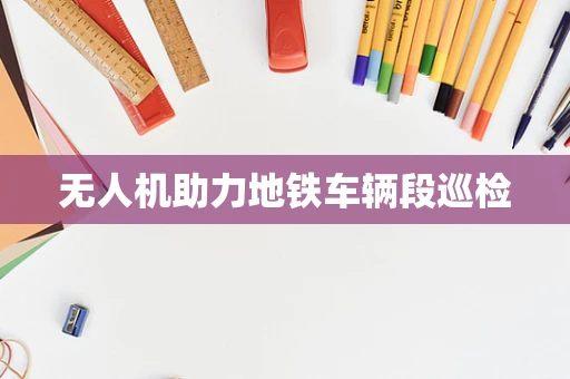 无人机助力地铁车辆段巡检