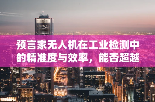 预言家无人机在工业检测中的精准度与效率，能否超越传统方法？
