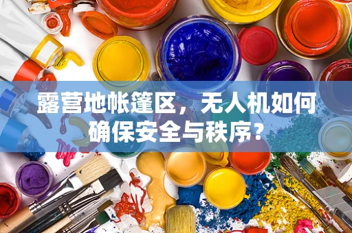 露营地帐篷区，无人机如何确保安全与秩序？