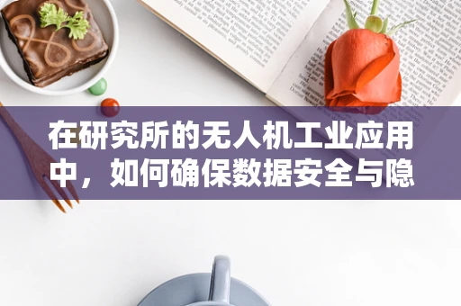 在研究所的无人机工业应用中，如何确保数据安全与隐私保护？