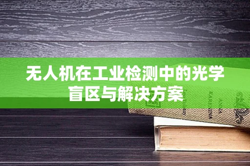 无人机在工业检测中的光学盲区与解决方案