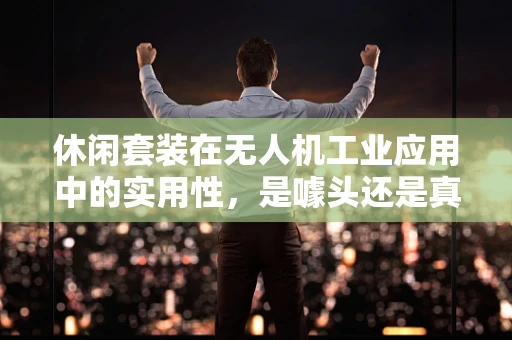 休闲套装在无人机工业应用中的实用性，是噱头还是真需求？