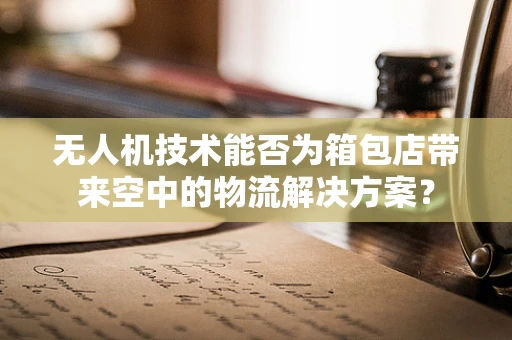 无人机技术能否为箱包店带来空中的物流解决方案？