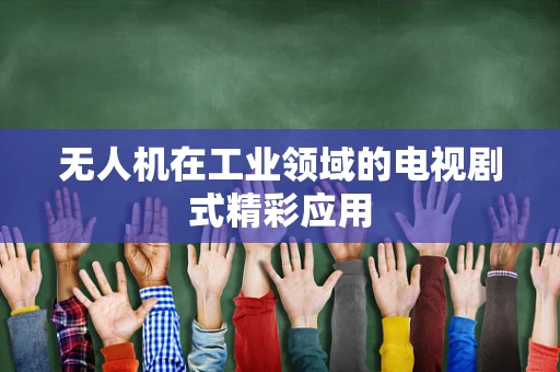 无人机在工业领域的电视剧式精彩应用