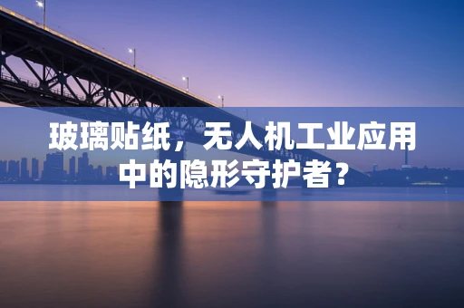 玻璃贴纸，无人机工业应用中的隐形守护者？