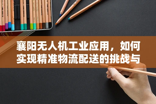 襄阳无人机工业应用，如何实现精准物流配送的挑战与解决方案？