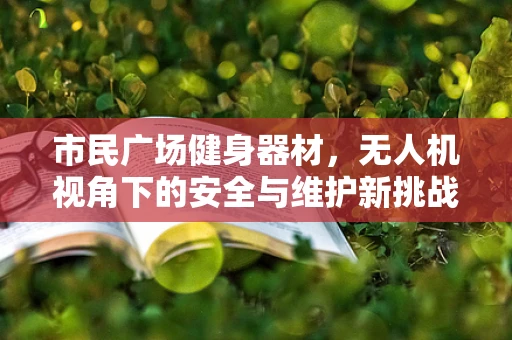 市民广场健身器材，无人机视角下的安全与维护新挑战