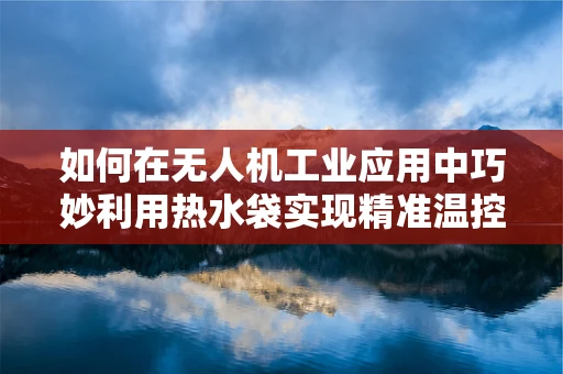 如何在无人机工业应用中巧妙利用热水袋实现精准温控？