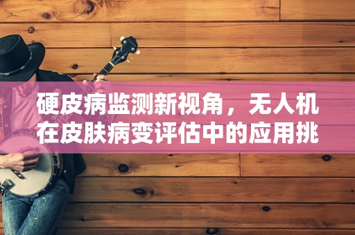 硬皮病监测新视角，无人机在皮肤病变评估中的应用挑战与机遇