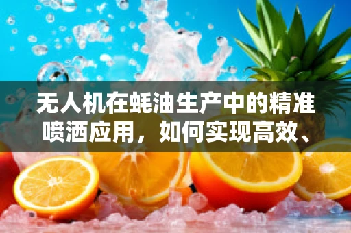 无人机在蚝油生产中的精准喷洒应用，如何实现高效、均匀的喷洒？