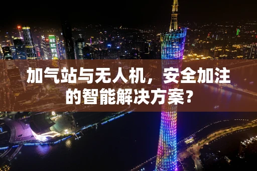 加气站与无人机，安全加注的智能解决方案？