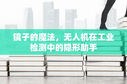 镜子的魔法，无人机在工业检测中的隐形助手