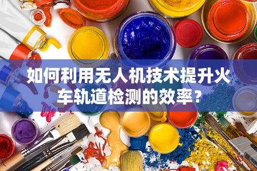 如何利用无人机技术提升火车轨道检测的效率？