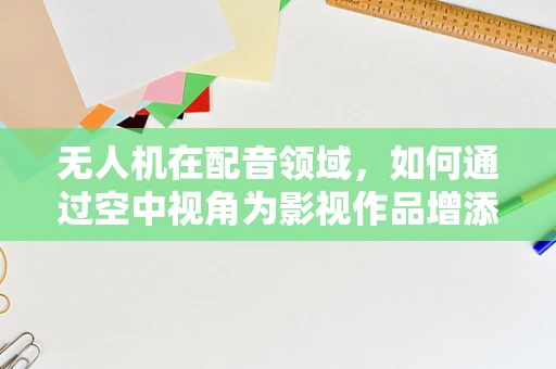 无人机在配音领域，如何通过空中视角为影视作品增添新维度？